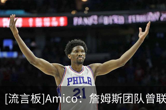 [流言板]Amico：詹姆斯团队曾联系过尼克斯，但纽约无意追逐詹姆斯
